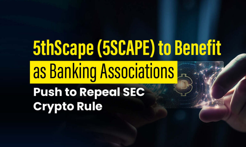 5thScape (5SCAPE) Will Benefit from Banking Associations Pushing to Repeal SEC Crypto Rule